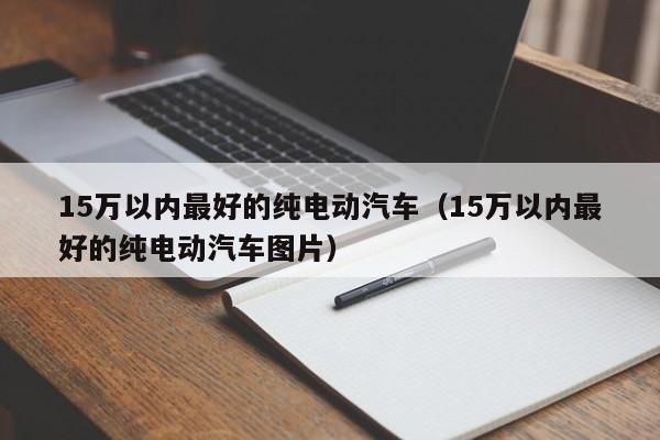 15万以内最好的纯电动汽车（15万以内最好的纯电动汽车图片）