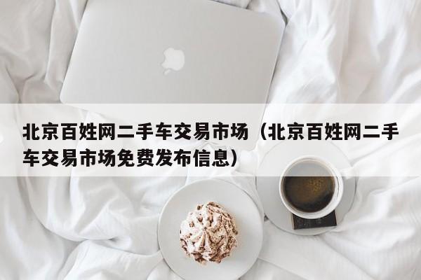 北京百姓网二手车交易市场（北京百姓网二手车交易市场免费发布信息）