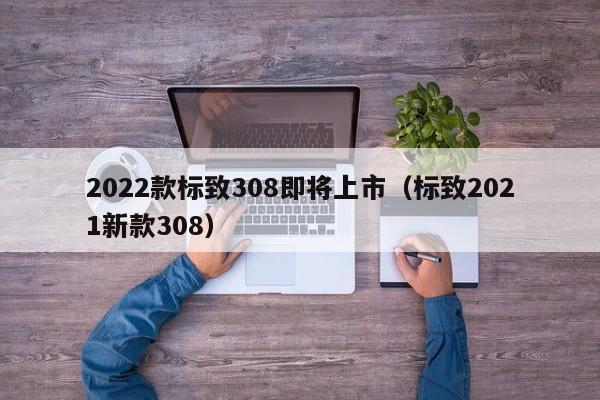 2022款标致308即将上市（标致2021新款308）