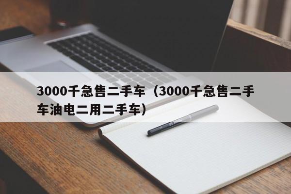 3000千急售二手车（3000千急售二手车油电二用二手车）