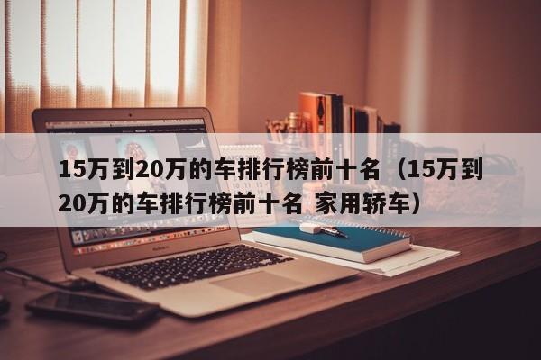 15万到20万的车排行榜前十名（15万到20万的车排行榜前十名 家用轿车）