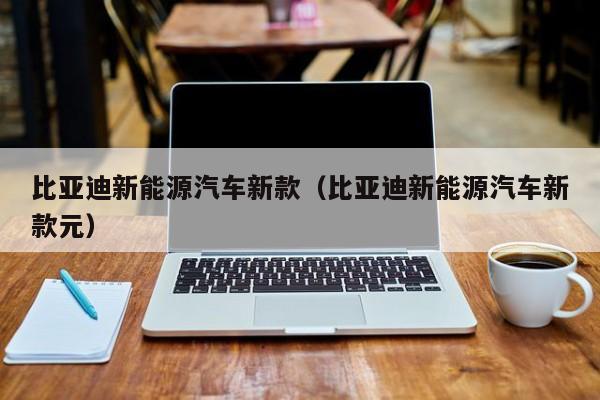 比亚迪新能源汽车新款（比亚迪新能源汽车新款元）