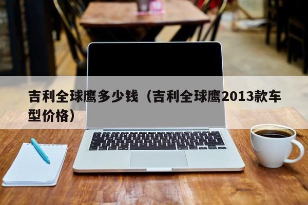 吉利全球鹰多少钱（吉利全球鹰2013款车型价格）