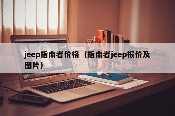 jeep指南者价格（指南者jeep报价及图片）