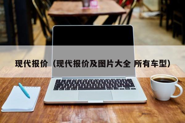 现代报价（现代报价及图片大全 所有车型）