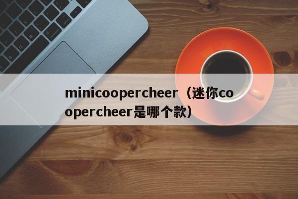 minicoopercheer（迷你coopercheer是哪个款）