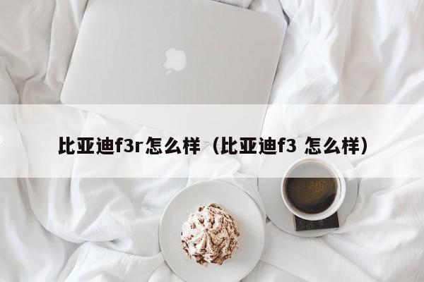 比亚迪f3r怎么样（比亚迪f3 怎么样）