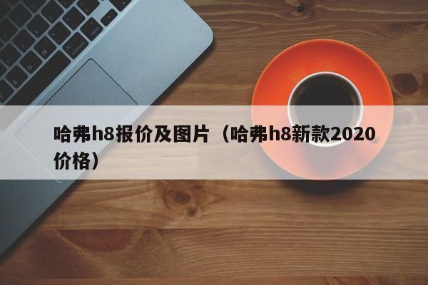 哈弗h8报价及图片（哈弗h8新款2020价格）