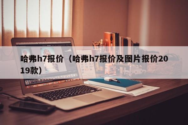 哈弗h7报价（哈弗h7报价及图片报价2019款）