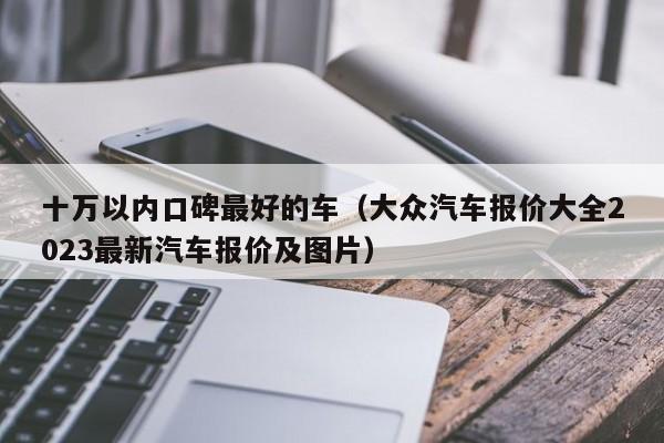 十万以内口碑最好的车（大众汽车报价大全2023最新汽车报价及图片）