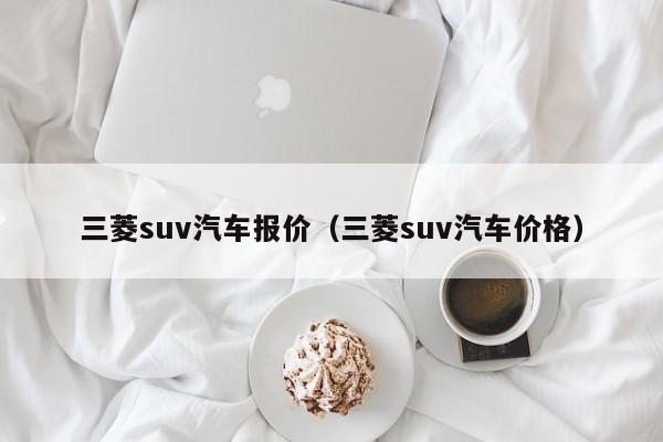 三菱suv汽车报价（三菱suv汽车价格）