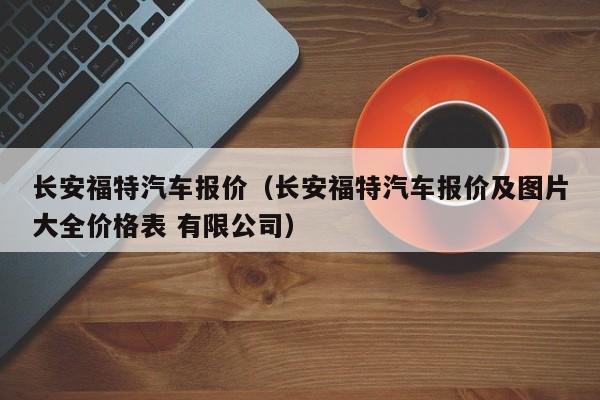 长安福特汽车报价（长安福特汽车报价及图片大全价格表 有限公司）