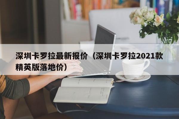 深圳卡罗拉最新报价（深圳卡罗拉2021款精英版落地价）