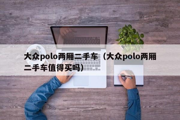 大众polo两厢二手车（大众polo两厢二手车值得买吗）