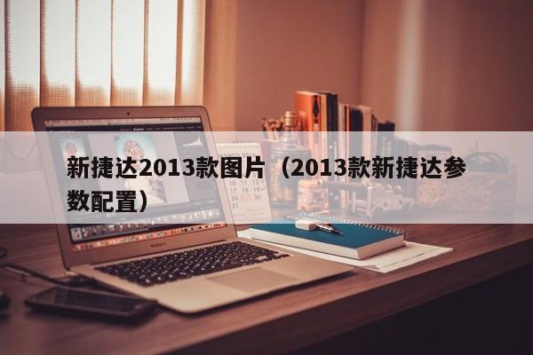 新捷达2013款图片（2013款新捷达参数配置）