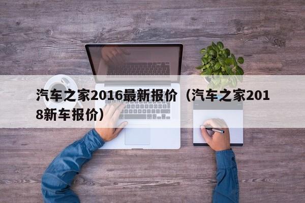 汽车之家2016最新报价（汽车之家2018新车报价）