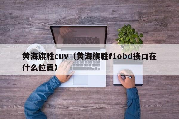 黄海旗胜cuv（黄海旗胜f1obd接口在什么位置）