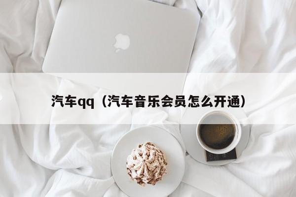 汽车qq（汽车音乐会员怎么开通）