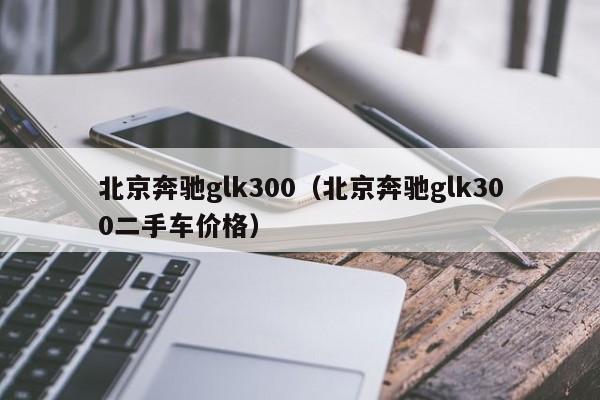 北京奔驰glk300（北京奔驰glk300二手车价格）