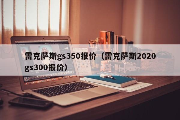 雷克萨斯gs350报价（雷克萨斯2020gs300报价）