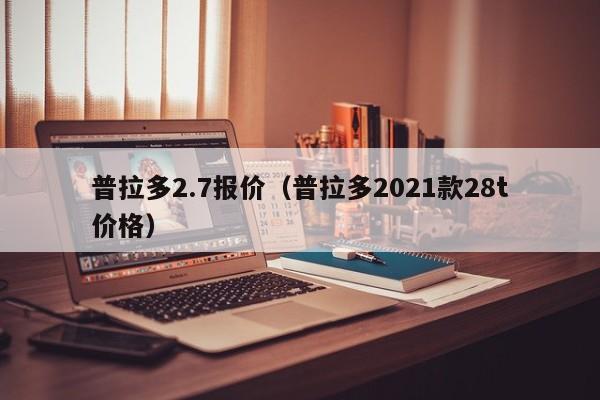 普拉多2.7报价（普拉多2021款28t价格）