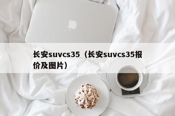 长安suvcs35（长安suvcs35报价及图片）