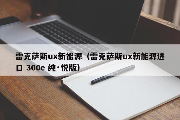 雷克萨斯ux新能源（雷克萨斯ux新能源进口 300e 纯·悦版）