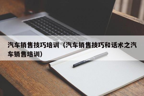 汽车销售技巧培训（汽车销售技巧和话术之汽车销售培训）