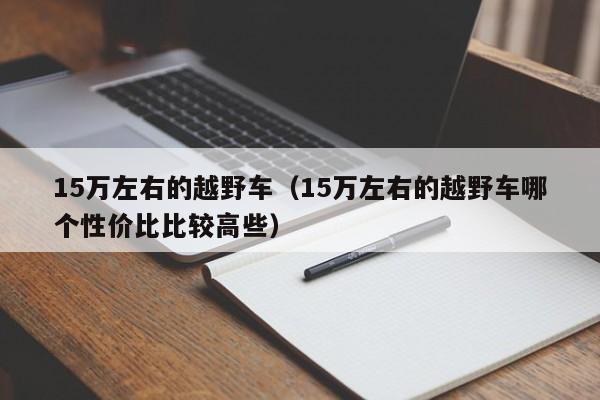 15万左右的越野车（15万左右的越野车哪个性价比比较高些）