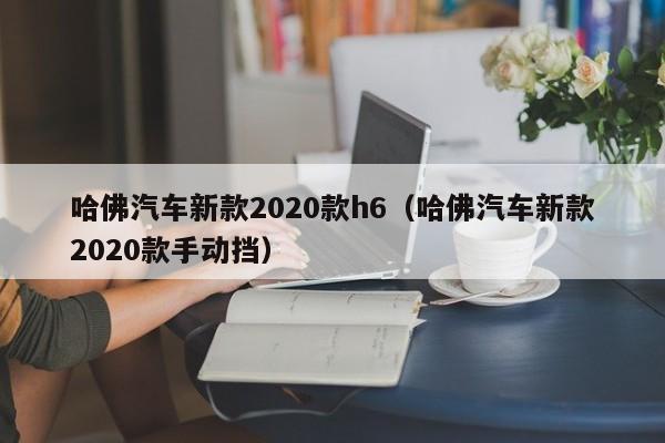 哈佛汽车新款2020款h6（哈佛汽车新款2020款手动挡）