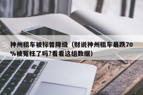 神州租车被标普降级（财说神州租车暴跌70%被冤枉了吗?看看这组数据）