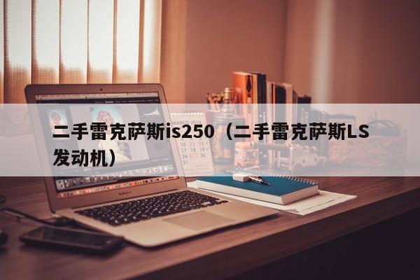 二手雷克萨斯is250（二手雷克萨斯LS发动机）