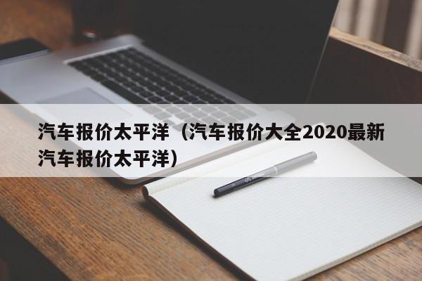 汽车报价太平洋（汽车报价大全2020最新汽车报价太平洋）