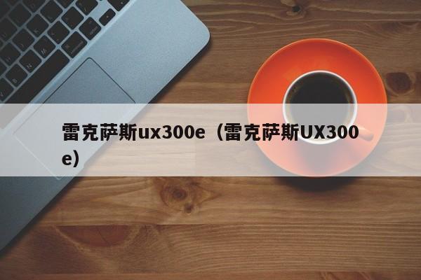 雷克萨斯ux300e（雷克萨斯UX300e）