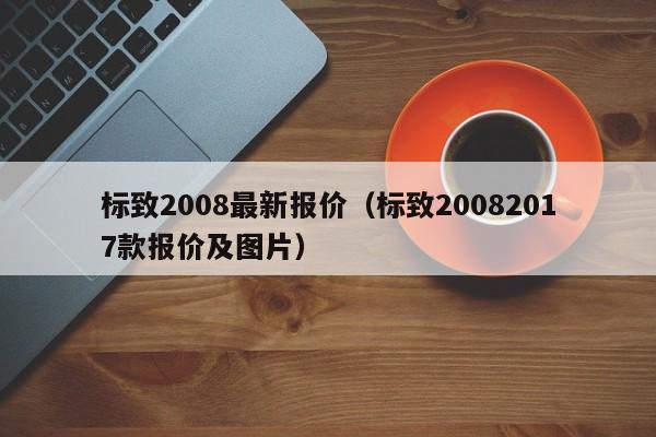 标致2008最新报价（标致20082017款报价及图片）