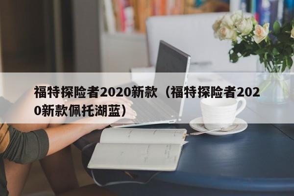 福特探险者2020新款（福特探险者2020新款佩托湖蓝）