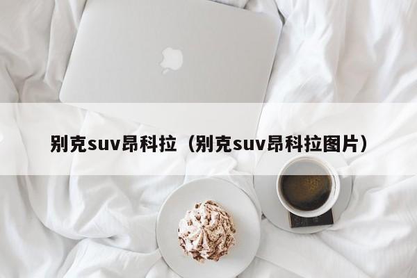 别克suv昂科拉（别克suv昂科拉图片）