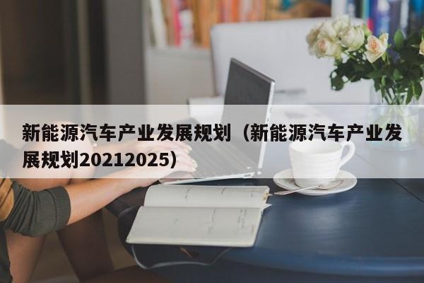 新能源汽车产业发展规划（新能源汽车产业发展规划20212025）