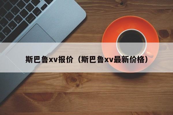 斯巴鲁xv报价（斯巴鲁xv最新价格）