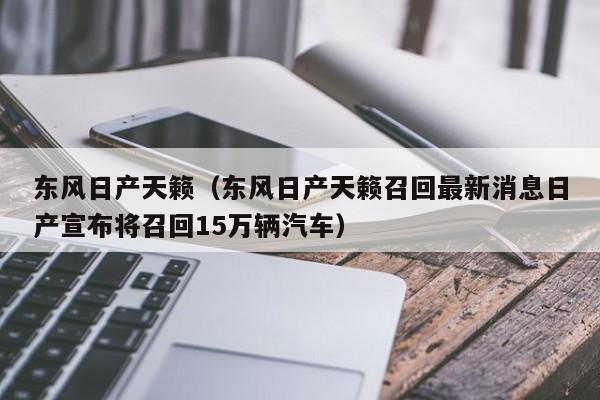 东风日产天籁（东风日产天籁召回最新消息日产宣布将召回15万辆汽车）