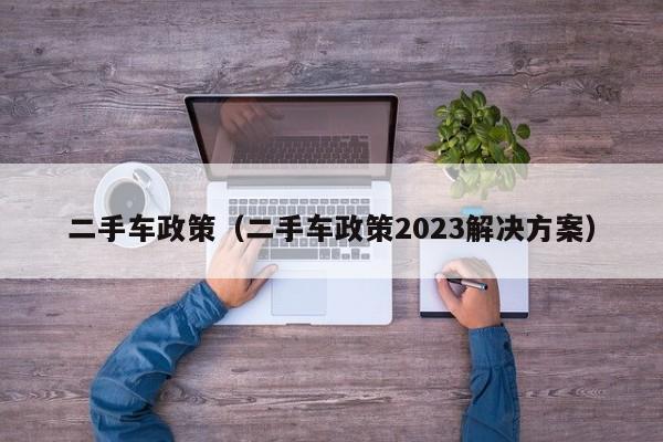 二手车政策（二手车政策2023解决方案）