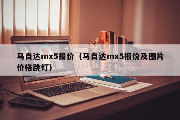 马自达mx5报价（马自达mx5报价及图片价格跳灯）