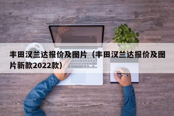 丰田汉兰达报价及图片（丰田汉兰达报价及图片新款2022款）