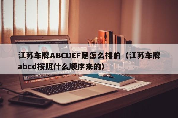 江苏车牌ABCDEF是怎么排的（江苏车牌abcd按照什么顺序来的）