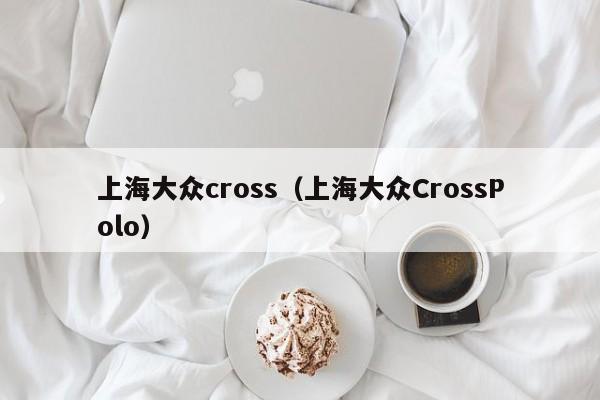 上海大众cross（上海大众CrossPolo）