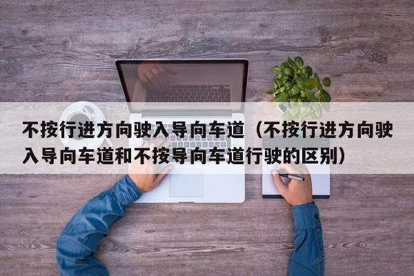 不按行进方向驶入导向车道（不按行进方向驶入导向车道和不按导向车道行驶的区别）