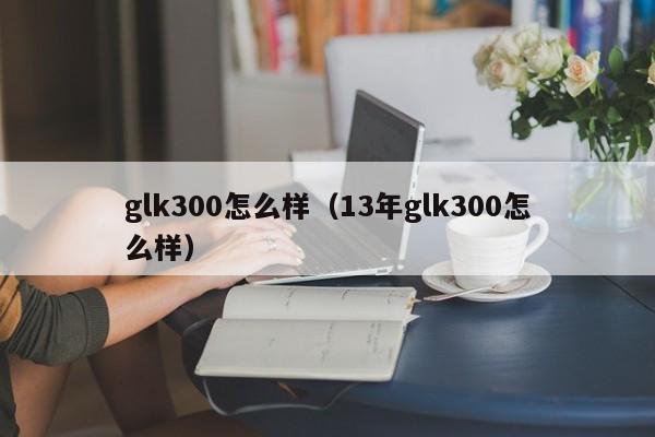 glk300怎么样（13年glk300怎么样）