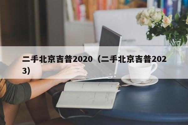 二手北京吉普2020（二手北京吉普2023）