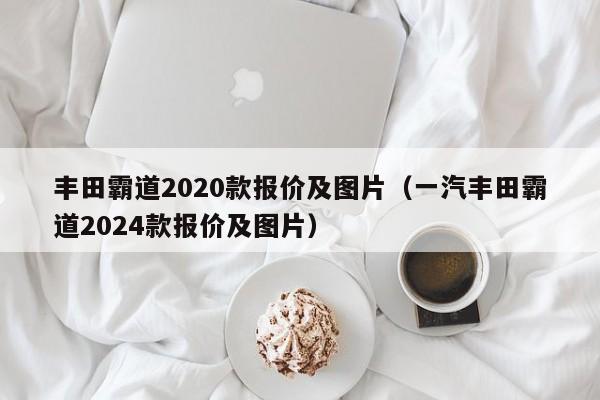 丰田霸道2020款报价及图片（一汽丰田霸道2024款报价及图片）