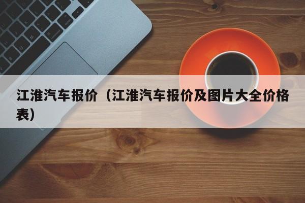 江淮汽车报价（江淮汽车报价及图片大全价格表）